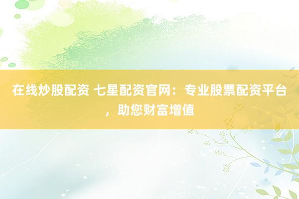 在线炒股配资 七星配资官网：专业股票配资平台，助您财富增值