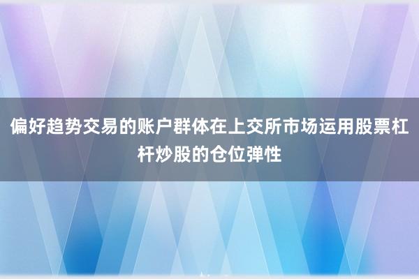 偏好趋势交易的账户群体在上交所市场运用股票杠杆炒股的仓位弹性