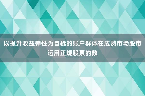 以提升收益弹性为目标的账户群体在成熟市场股市运用正规股票的数