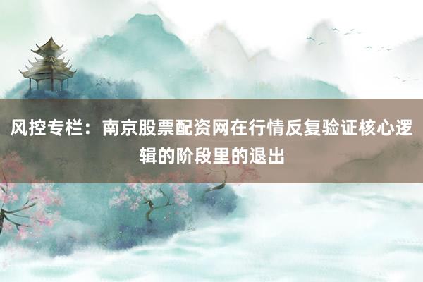 风控专栏:南京股票配资网在行情反复验证核心逻辑的阶段里的退出