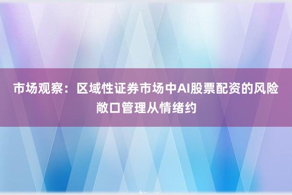 市场观察：区域性证券市场中AI股票配资的风险敞口管理从情绪约