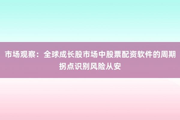 市场观察：全球成长股市场中股票配资软件的周期拐点识别风险从安
