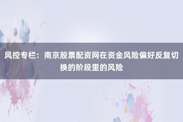 风控专栏：南京股票配资网在资金风险偏好反复切换的阶段里的风险