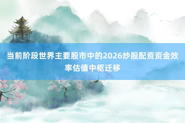 当前阶段世界主要股市中的2026炒股配资资金效率估值中枢迁移
