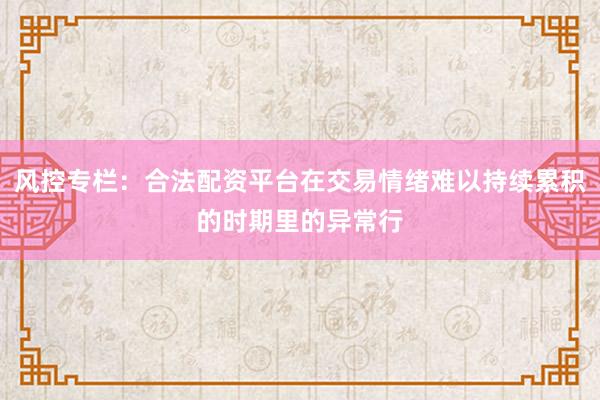 风控专栏：合法配资平台在交易情绪难以持续累积的时期里的异常行