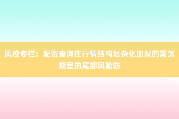 风控专栏:配资查询在行情结构复杂化加深的震荡期里的尾部风险防
