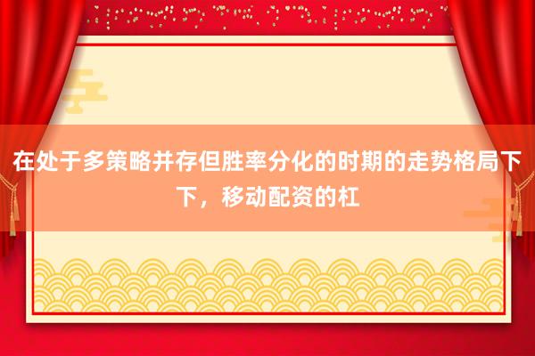 在处于多策略并存但胜率分化的时期的走势格局下下，移动配资的杠