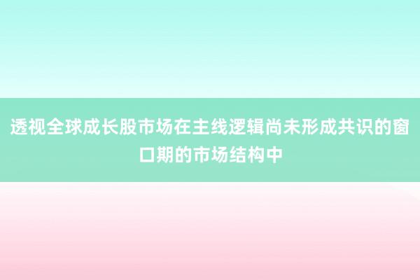 透视全球成长股市场在主线逻辑尚未形成共识的窗口期的市场结构中