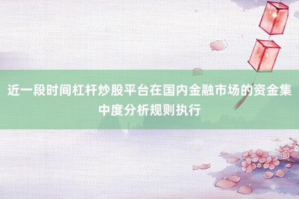 近一段时间杠杆炒股平台在国内金融市场的资金集中度分析规则执行
