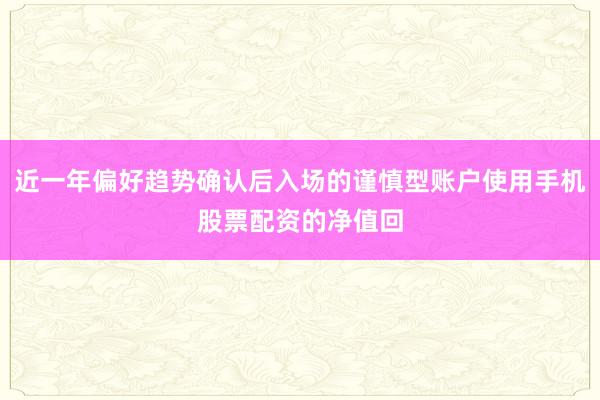 近一年偏好趋势确认后入场的谨慎型账户使用手机股票配资的净值回