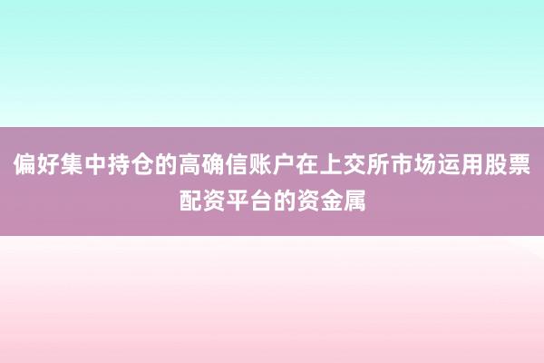偏好集中持仓的高确信账户在上交所市场运用股票配资平台的资金属