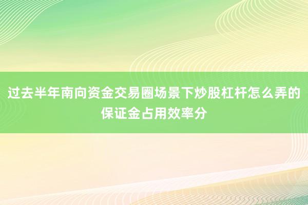 过去半年南向资金交易圈场景下炒股杠杆怎么弄的保证金占用效率分