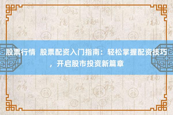股票行情 股票配资入门指南:轻松掌握配资技巧,开启股市投资新篇章