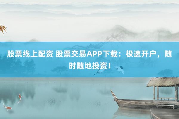 股票线上配资 股票交易APP下载：极速开户，随时随地投资！
