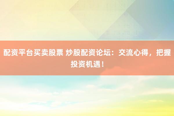 配资平台买卖股票 炒股配资论坛:交流心得,把握投资机遇!