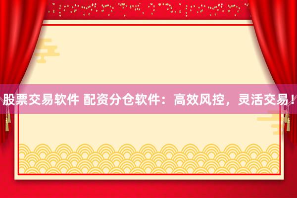 股票交易软件 配资分仓软件:高效风控,灵活交易!