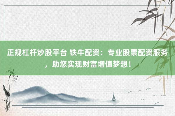 正规杠杆炒股平台 铁牛配资:专业股票配资服务,助您实现财富增值梦想!