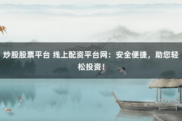 炒股股票平台 线上配资平台网:安全便捷,助您轻松投资!