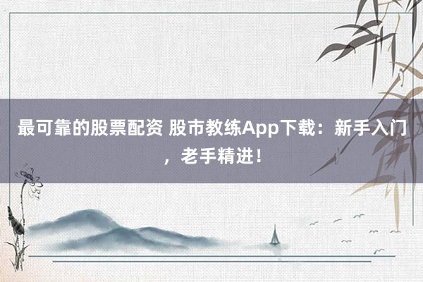 最可靠的股票配资 股市教练App下载:新手入门,老手精进!