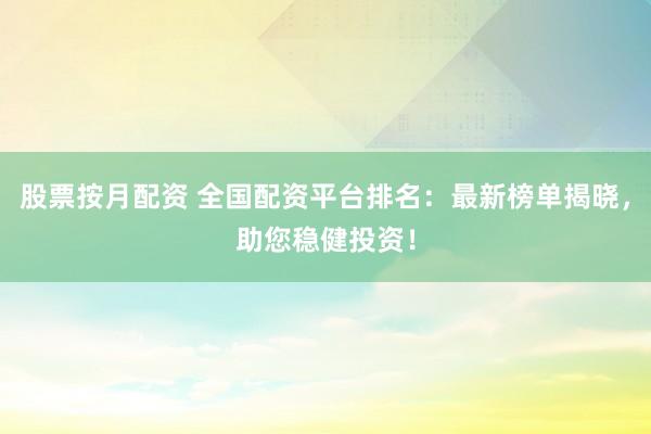 股票按月配资 全国配资平台排名:最新榜单揭晓,助您稳健投资!
