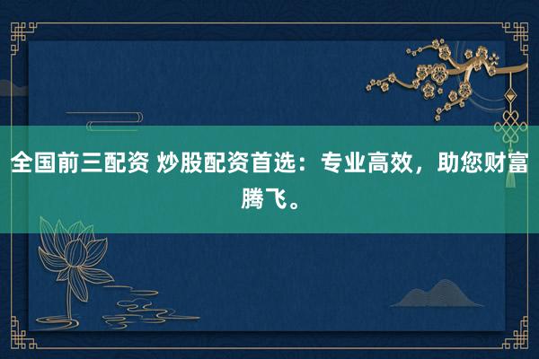 全国前三配资 炒股配资首选:专业高效,助您财富腾飞。