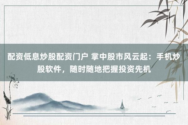 配资低息炒股配资门户 掌中股市风云起:手机炒股软件,随时随地把握投资先机