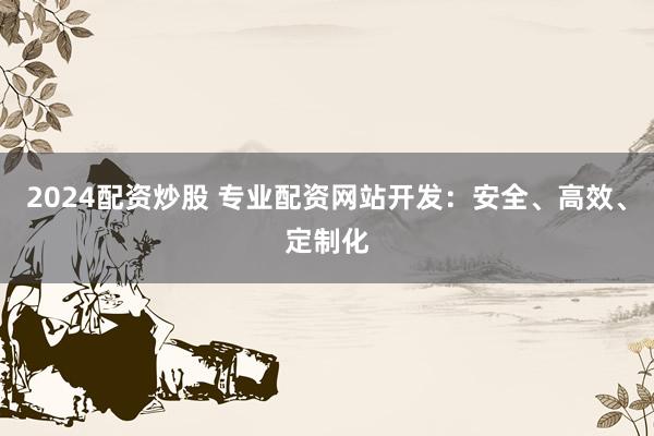 2024配资炒股 专业配资网站开发:安全、高效、定制化