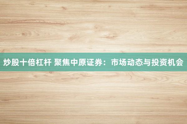 炒股十倍杠杆 聚焦中原证券:市场动态与投资机会