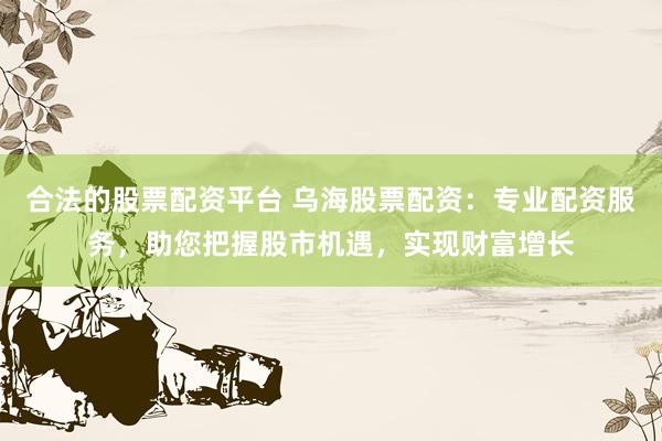 合法的股票配资平台 乌海股票配资:专业配资服务,助您把握股市机遇,实现财富增长