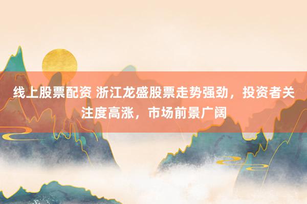 线上股票配资 浙江龙盛股票走势强劲,投资者关注度高涨,市场前景广阔