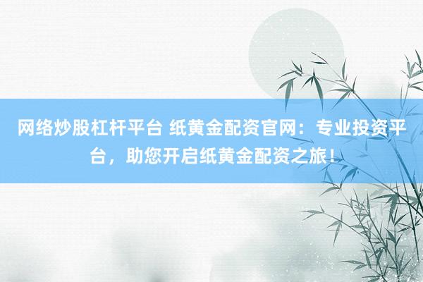 网络炒股杠杆平台 纸黄金配资官网:专业投资平台,助您开启纸黄金配资之旅!