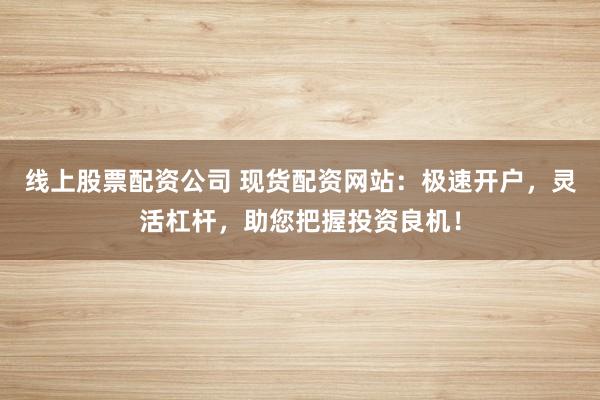 线上股票配资公司 现货配资网站:极速开户,灵活杠杆,助您把握投资良机!