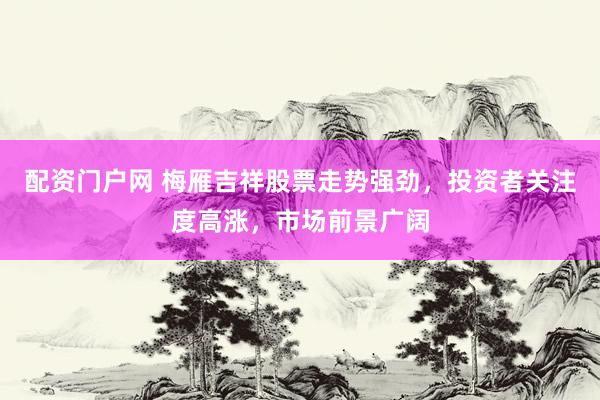 配资门户网 梅雁吉祥股票走势强劲,投资者关注度高涨,市场前景广阔