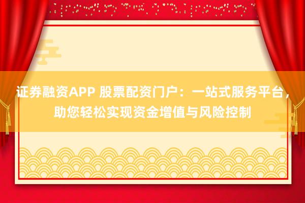 证券融资APP 股票配资门户:一站式服务平台,助您轻松实现资金增值与风险控制