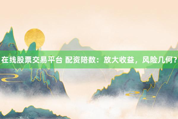 在线股票交易平台 配资陪数:放大收益,风险几何?