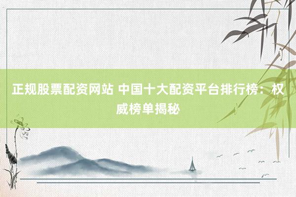 正规股票配资网站 中国十大配资平台排行榜:权威榜单揭秘