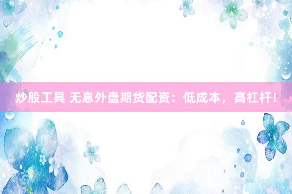炒股工具 无息外盘期货配资:低成本,高杠杆!