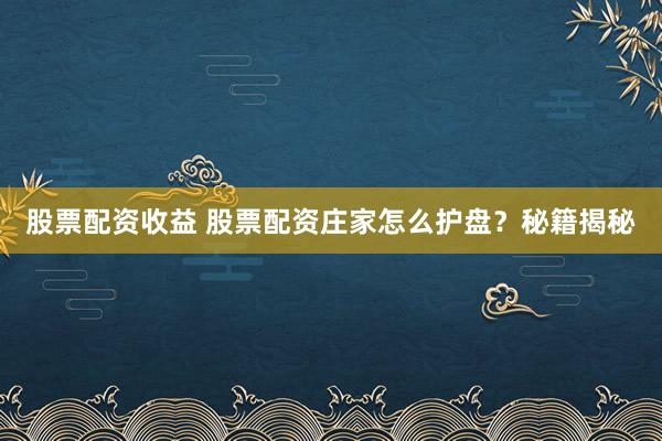 股票配资收益 股票配资庄家怎么护盘?秘籍揭秘