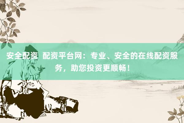 安全配资 配资平台网:专业、安全的在线配资服务,助您投资更顺畅!