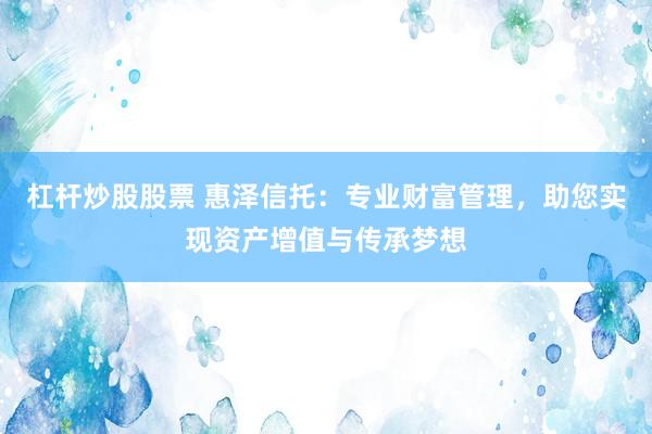 杠杆炒股股票 惠泽信托:专业财富管理,助您实现资产增值与传承梦想