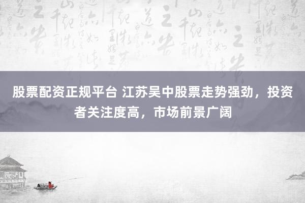 股票配资正规平台 江苏吴中股票走势强劲,投资者关注度高,市场前景广阔