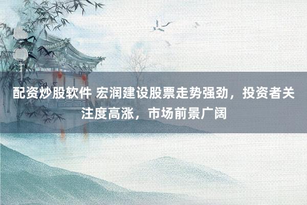 配资炒股软件 宏润建设股票走势强劲,投资者关注度高涨,市场前景广阔
