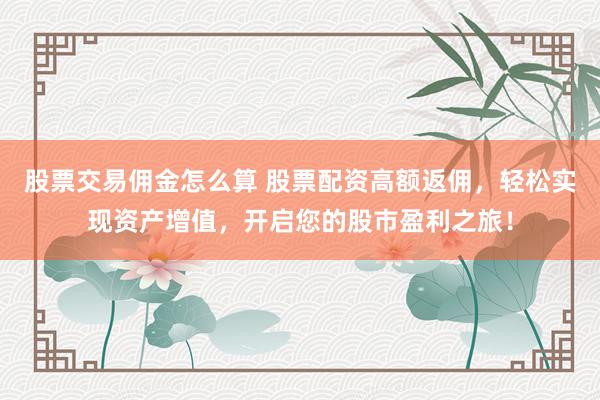 股票交易佣金怎么算 股票配资高额返佣,轻松实现资产增值,开启您的股市盈利之旅!
