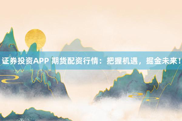 证券投资APP 期货配资行情:把握机遇,掘金未来!