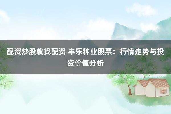 配资炒股就找配资 丰乐种业股票:行情走势与投资价值分析