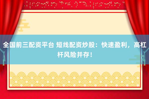 全国前三配资平台 短线配资炒股：快速盈利，高杠杆风险并存！