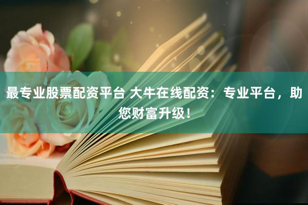 最专业股票配资平台 大牛在线配资:专业平台,助您财富升级!