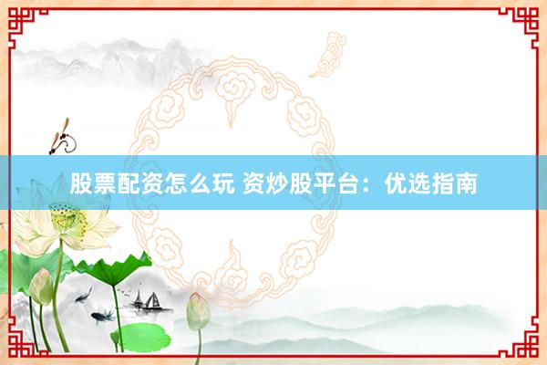 股票配资怎么玩 资炒股平台：优选指南