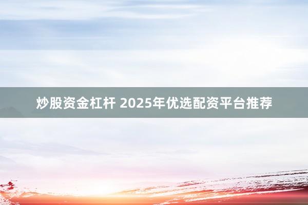 炒股资金杠杆 2025年优选配资平台推荐
