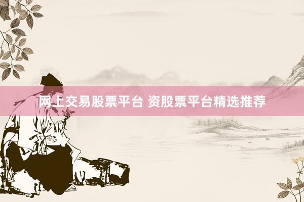 网上交易股票平台 资股票平台精选推荐